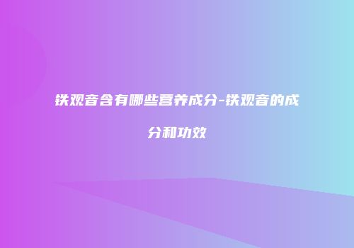 铁观音含有哪些营养成分-铁观音的成分和功效