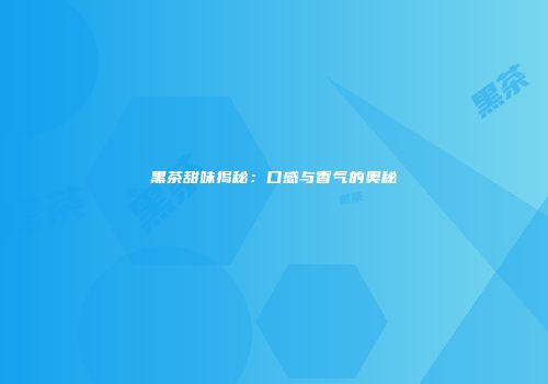 黑茶甜味揭秘：口感与香气的奥秘