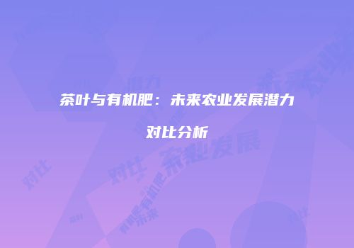 茶叶与有机肥：未来农业发展潜力对比分析