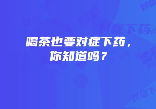 喝茶也要对症下药，你知道吗？