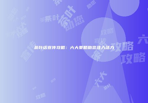 茶叶店宣传攻略：六大策略助您注入活力