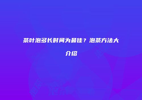 茶叶泡多长时间为最佳？泡茶方法大介绍