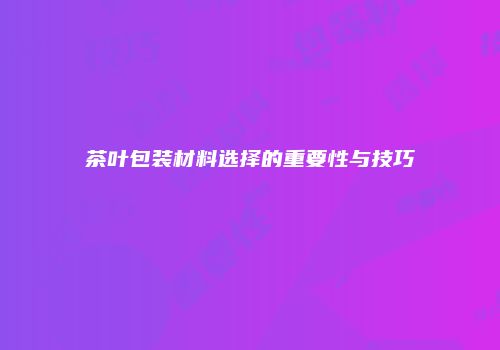 茶叶包装材料选择的重要性与技巧