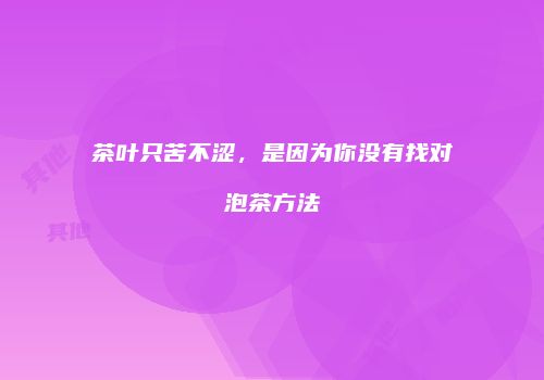 茶叶只苦不涩，是因为你没有找对泡茶方法