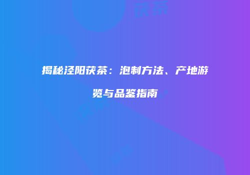 揭秘泾阳茯茶：泡制方法、产地游览与品鉴指南