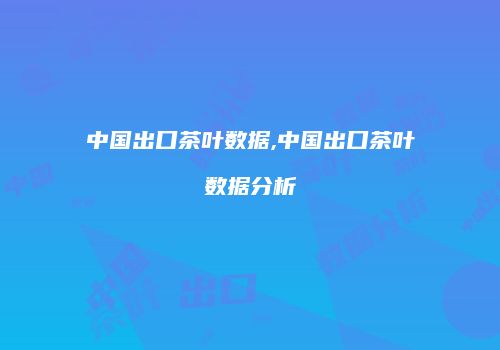 中国出口茶叶数据,中国出口茶叶数据分析