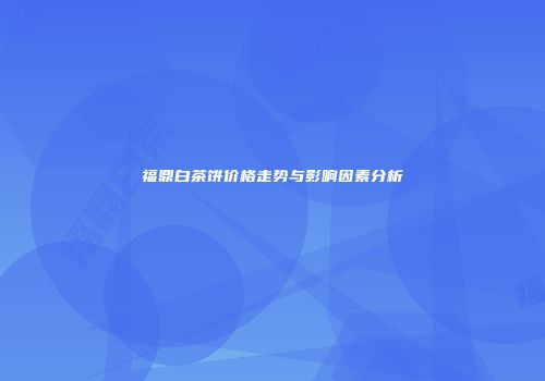 福鼎白茶饼价格走势与影响因素分析