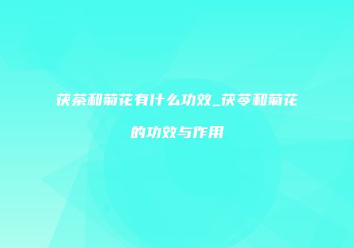 茯茶和菊花有什么功效_茯苓和菊花的功效与作用