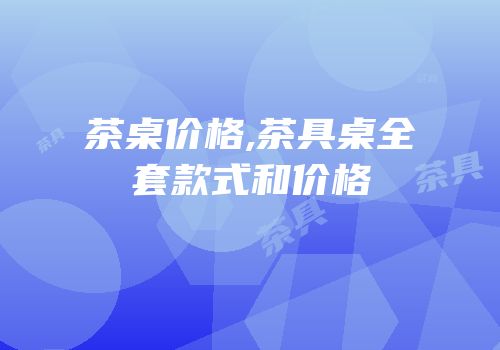 茶桌价格,茶具桌全套款式和价格