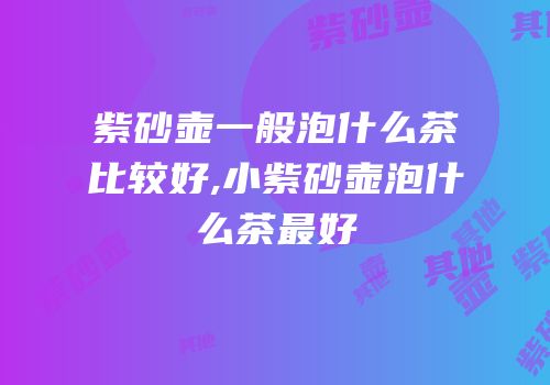 紫砂壶一般泡什么茶比较好,小紫砂壶泡什么茶最好