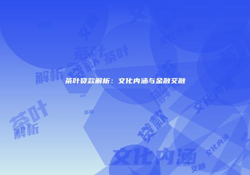 茶叶贷款解析：文化内涵与金融交融