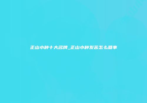 正山小种十大名牌_正山小种发苦怎么回事