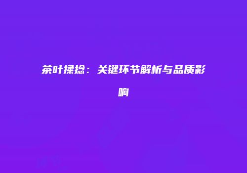 茶叶揉捻：关键环节解析与品质影响