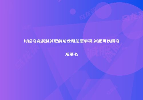 讨论乌龙茶对减肥的功效和注意事项,减肥可以喝乌龙茶么
