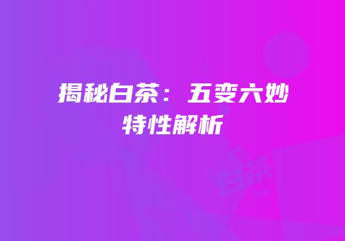 揭秘白茶：五变六妙特性解析