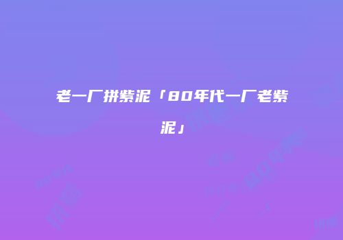 老一厂拼紫泥「80年代一厂老紫泥」