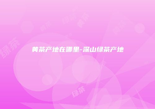 黄茶产地在哪里-深山绿茶产地