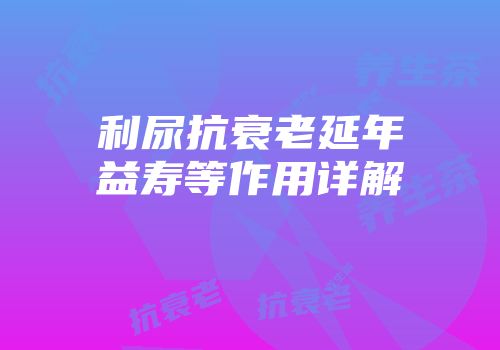 利尿抗衰老延年益寿等作用详解