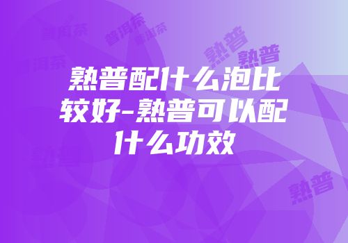 熟普配什么泡比较好-熟普可以配什么功效