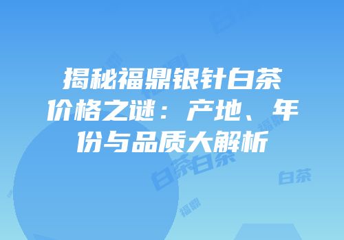 揭秘福鼎银针白茶价格之谜：产地、年份与品质大解析
