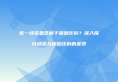 统一绿茶是否属于碳酸饮料？深入探讨绿茶与碳酸饮料的差异