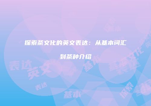 探索茶文化的英文表达：从基本词汇到茶种介绍