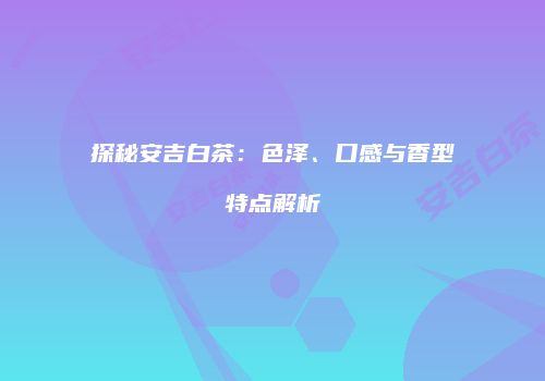 探秘安吉白茶：色泽、口感与香型特点解析