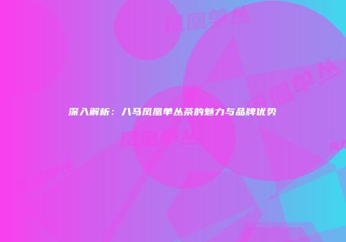深入解析：八马凤凰单丛茶的魅力与品牌优势