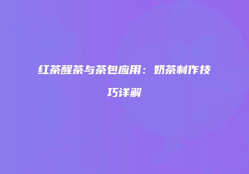红茶醒茶与茶包应用：奶茶制作技巧详解