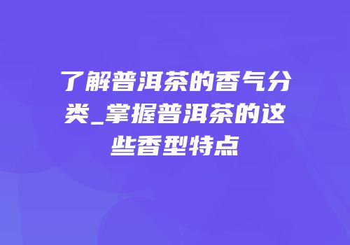 了解普洱茶的香气分类_掌握普洱茶的这些香型特点