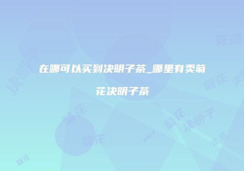 在哪可以买到决明子茶_哪里有卖菊花决明子茶