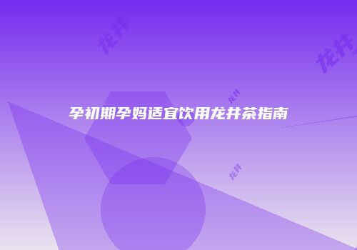 孕初期孕妈适宜饮用龙井茶指南