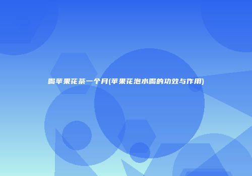 喝苹果花茶一个月(苹果花泡水喝的功效与作用)