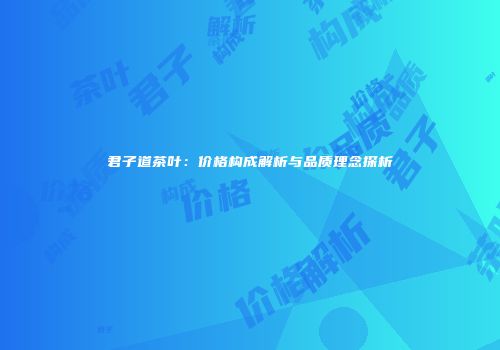 君子道茶叶：价格构成解析与品质理念探析