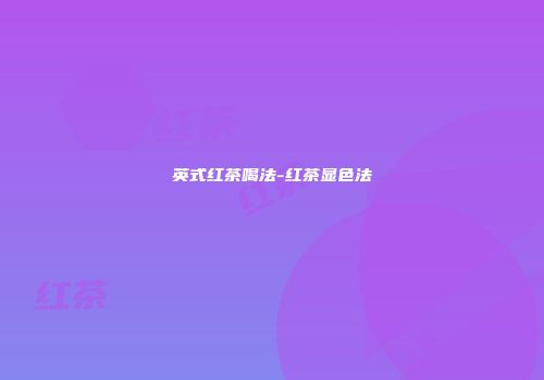 英式红茶喝法-红茶显色法