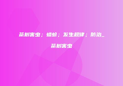 茶树害虫；蜡蚧；发生规律；防治_茶树害虫