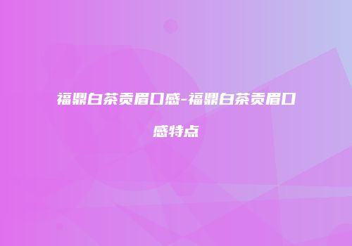 福鼎白茶贡眉口感-福鼎白茶贡眉口感特点