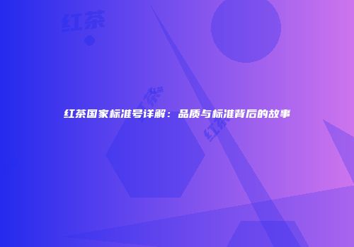 红茶国家标准号详解：品质与标准背后的故事
