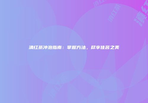 滇红茶冲泡指南：掌握方法，尽享佳茗之美