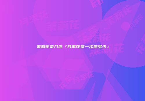茉莉花茶几泡「月季花茶一次泡多少」