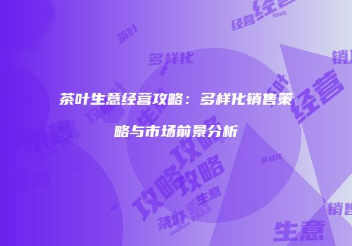 茶叶生意经营攻略：多样化销售策略与市场前景分析