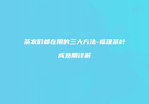 茶农们都在用的三大方法-福建茶叶成熟期详解