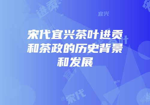 宋代宜兴茶叶进贡和茶政的历史背景和发展