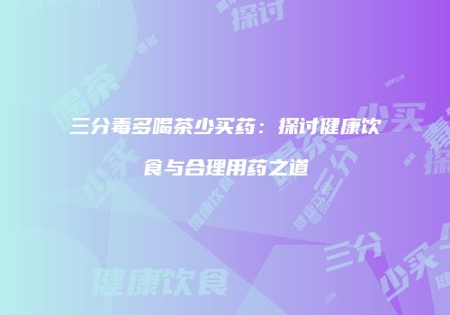 三分毒多喝茶少买药：探讨健康饮食与合理用药之道