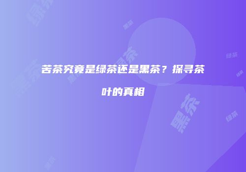 苦茶究竟是绿茶还是黑茶？探寻茶叶的真相