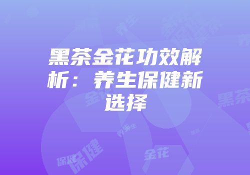 黑茶金花功效解析：养生保健新选择