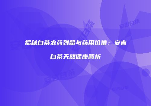 揭秘白茶农药残留与药用价值：安吉白茶天然健康解析
