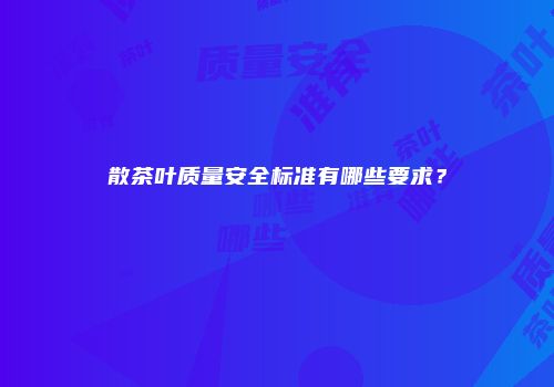 散茶叶质量安全标准有哪些要求？