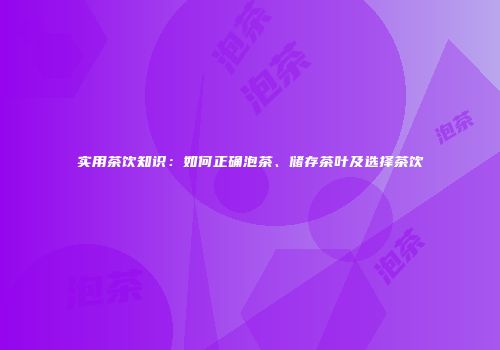 实用茶饮知识：如何正确泡茶、储存茶叶及选择茶饮