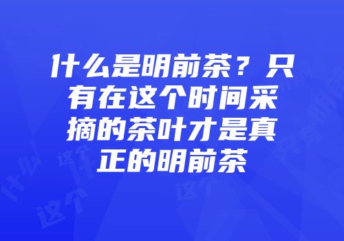 什么是明前茶？只有在这个时间采摘的茶叶才是真正的明前茶